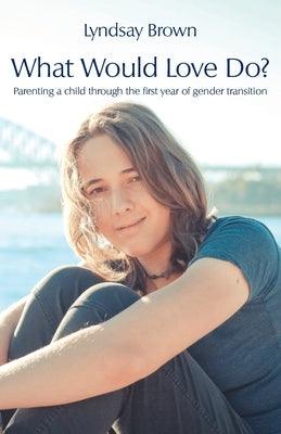What Would Love Do?: Parenting a child through the first year of gender transition - Paperback | Diverse Reads
