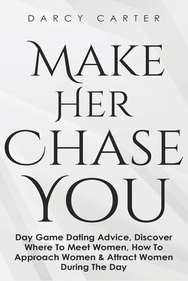 Make Her Chase You: Day Game Dating Advice, Discover Where To Meet Women, How To Approach Women & Attract Women During The Day - Paperback | Diverse Reads