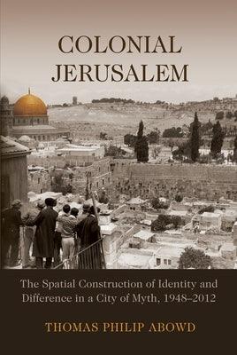 Colonial Jerusalem: The Spatial Construction of Identity and Difference in a City of Myth, 1948-2012 - Hardcover