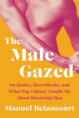 The Male Gazed: On Hunks, Heartthrobs, and What Pop Culture Taught Me about (Desiring) Men - Hardcover | Diverse Reads
