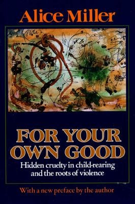 For Your Own Good: Hidden Cruelty in Child-Rearing and the Roots of Violence - Paperback | Diverse Reads
