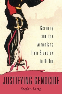 Justifying Genocide: Germany and the Armenians from Bismarck to Hitler - Hardcover | Diverse Reads