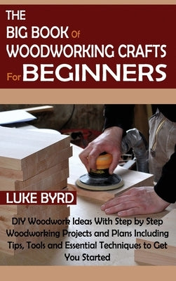The Big Book of Woodworking Crafts for Beginners: DIY Woodwork Ideas With Step by Step Woodworking Projects and Plans Including Tips, Tools and Essential Techniques to Get You Started - Hardcover | Diverse Reads