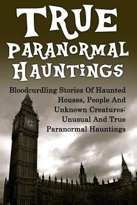 True Paranormal Hauntings: Bloodcurdling Stories Of Haunted Houses, People And Unknown Creatures: Unusual And True Paranormal Hauntings - Paperback | Diverse Reads