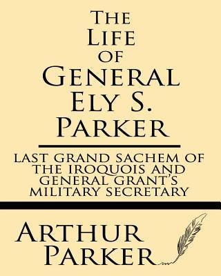 The Life of General Ely S. Parker: Last Grand Sachem of the Iroquois and General Grant's Military Secretary - Paperback | Diverse Reads