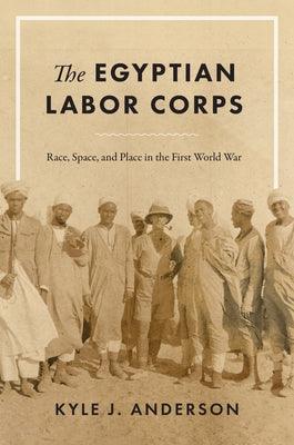 The Egyptian Labor Corps: Race, Space, and Place in the First World War - Hardcover