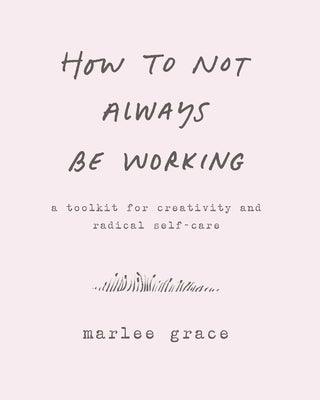 How to Not Always Be Working: A Toolkit for Creativity and Radical Self-Care - Paperback | Diverse Reads