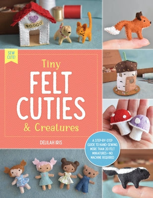 Tiny Felt Cuties & Creatures: A Step-By-Step Guide to Handcrafting More Than 12 Felt Miniatures--No Machine Required - Paperback | Diverse Reads