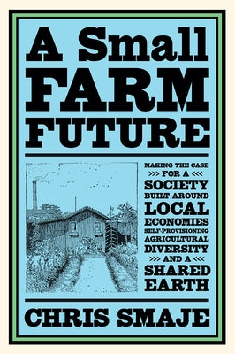 A Small Farm Future: Making the Case for a Society Built Around Local Economies, Self-Provisioning, Agricultural Diversity and a Shared Earth - Paperback | Diverse Reads