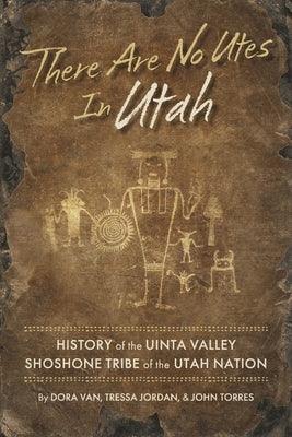 There Are No Utes in Utah: History of the Uinta Valley Shoshone Tribe of the Utah Nation - Paperback