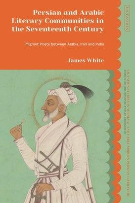 Persian and Arabic Literary Communities in the Seventeenth Century: Migrant Poets Between Arabia, Iran and India - Hardcover