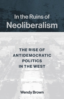 In the Ruins of Neoliberalism: The Rise of Antidemocratic Politics in the West - Paperback | Diverse Reads