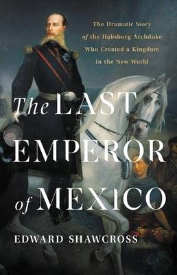 The Last Emperor of Mexico: The Dramatic Story of the Habsburg Archduke Who Created a Kingdom in the New World - Hardcover