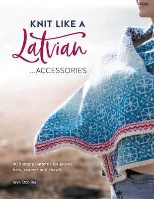 Knit Like a Latvian: Accessories: 40 Knitting Patterns for Gloves, Hats, Scarves and Shawls - Paperback | Diverse Reads