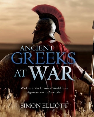 Ancient Greeks at War: Warfare in the Classical World from Agamemnon to Alexander - Hardcover | Diverse Reads