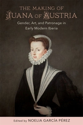 The Making of Juana of Austria: Gender, Art, and Patronage in Early Modern Iberia - Hardcover | Diverse Reads