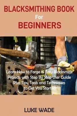 Blacksmithing Book for Beginners: Learn How to Forge 15 Easy Blacksmith Projects with Step By Step User Guide Plus Tips, Tools and Techniques to Get You Started - Paperback | Diverse Reads
