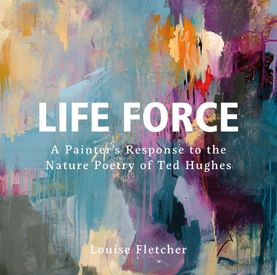Life Force: A Painter's Response to the Nature Poetry of Ted Hughes - Hardcover | Diverse Reads