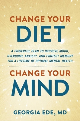 Change Your Diet, Change Your Mind: A Powerful Plan to Improve Mood, Overcome Anxiety, and Protect Memory for a Lifetime of Optimal Mental Health - Hardcover | Diverse Reads