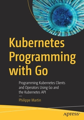 Kubernetes Programming with Go: Programming Kubernetes Clients and Operators Using Go and the Kubernetes API - Paperback | Diverse Reads