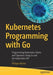 Kubernetes Programming with Go: Programming Kubernetes Clients and Operators Using Go and the Kubernetes API - Paperback | Diverse Reads