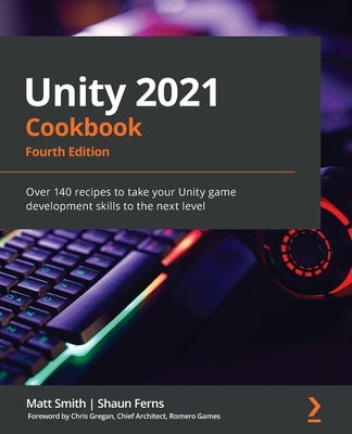 Unity 2021 Cookbook - Fourth Edition: Over 140 recipes to take your Unity game development skills to the next level - Paperback | Diverse Reads