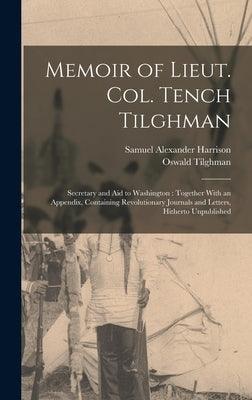 Memoir of Lieut. Col. Tench Tilghman: Secretary and Aid to Washington: Together With an Appendix, Containing Revolutionary Journals and Letters, Hithe - Hardcover | Diverse Reads