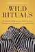 Wild Rituals: 10 Lessons Animals Can Teach Us About Connection, Community, and Ourselves - Hardcover | Diverse Reads