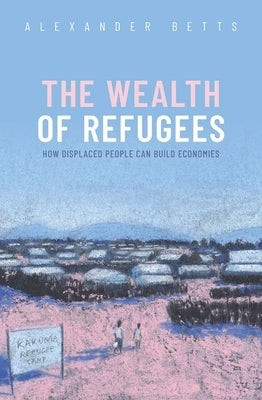 The Wealth of Refugees: How Displaced People Can Build Economies - Hardcover | Diverse Reads