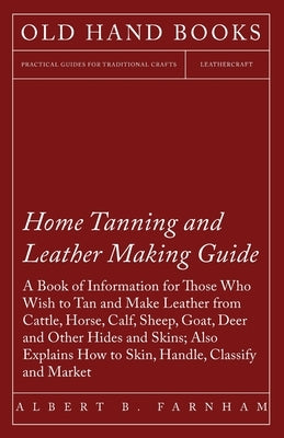 Home Tanning and Leather Making Guide - A Book of Information for Those Who Wish to Tan and Make Leather from Cattle, Horse, Calf, Sheep, Goat, Deer and Other Hides and Skins; Also Explains How to Skin, Handle, Classify and Market - Paperback | Diverse Reads