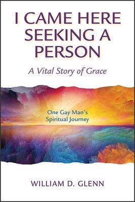 I Came Here Seeking a Person: A Vital Story of Grace; One Gay Man's Spiritual Journey - Paperback