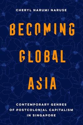 Becoming Global Asia: Contemporary Genres of Postcolonial Capitalism in Singapore Volume 1 - Paperback