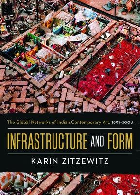 Infrastructure and Form: The Global Networks of Indian Contemporary Art, 1991-2008 - Hardcover