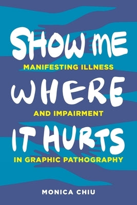 Show Me Where It Hurts: Manifesting Illness and Impairment in Graphic Pathography - Hardcover | Diverse Reads