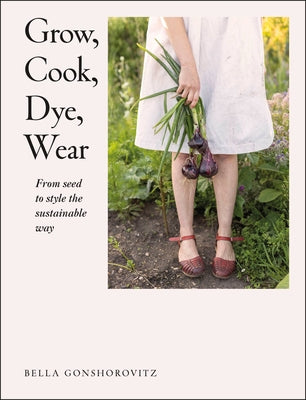 Grow, Cook, Dye, Wear: From Seed to Style the Sustainable Way - Paperback | Diverse Reads