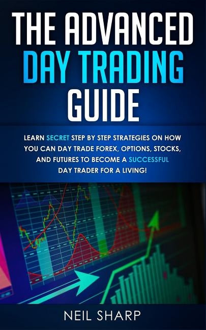 The Advanced Day Trading Guide: Learn Secret Step by Step Strategies on How You Can Day Trade Forex, Options, Stocks, and Futures to Become a SUCCESSFUL Day Trader For a Living! - Paperback | Diverse Reads