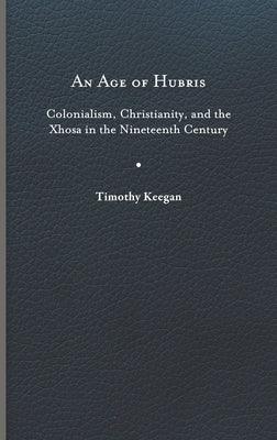 An Age of Hubris: Colonialism, Christianity, and the Xhosa in the Nineteenth Century - Hardcover | Diverse Reads