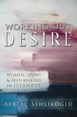 Working Out Desire: Women, Sport, and Self-Making in Istanbul - Paperback