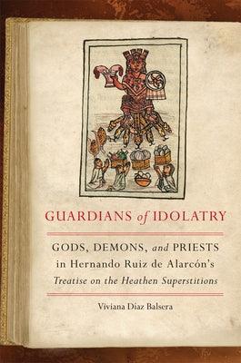 Guardians of Idolatry: Gods, Demons, and Priests in Hernando Ruiz de Alarcón's Treatise on the Heathen Superstitions - Hardcover