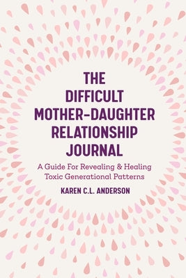 The Difficult Mother-Daughter Relationship Journal: A Guide For Revealing & Healing Toxic Generational Patterns (Companion Journal to Difficult Mothers Adult Daughters) - Paperback | Diverse Reads