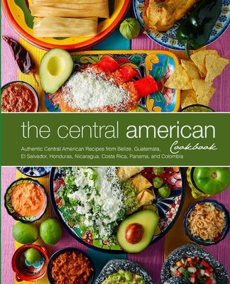 The Central American Cookbook: Authentic Central American Recipes from Belize, Guatemala, El Salvador, Honduras, Nicaragua, Costa Rica, Panama, and Colombia - Paperback | Diverse Reads