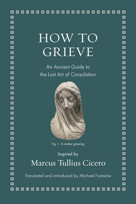 How to Grieve: An Ancient Guide to the Lost Art of Consolation - Hardcover | Diverse Reads