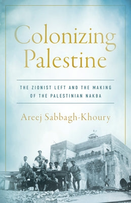 Colonizing Palestine: The Zionist Left and the Making of the Palestinian Nakba - Hardcover | Diverse Reads