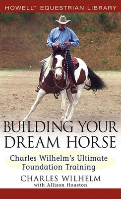 Building Your Dream Horse: Charles Wilhelm's Ultimate Foundation Training - Hardcover | Diverse Reads