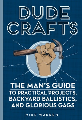 Dude Crafts: The Man's Guide to Practical Projects, Backyard Ballistics, and Glorious Gags - Hardcover | Diverse Reads