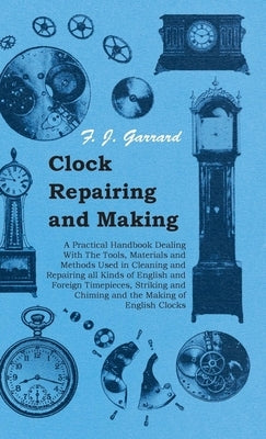 Clock Repairing and Making - A Practical Handbook Dealing With The Tools, Materials and Methods Used in Cleaning and Repairing all Kinds of English and Foreign Timepieces, Striking and Chiming and the Making of English Clocks - Paperback | Diverse Reads