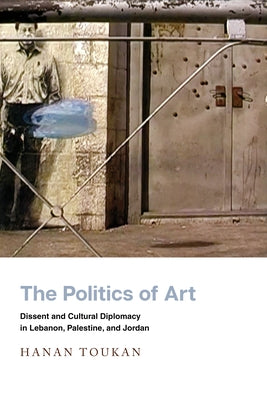 The Politics of Art: Dissent and Cultural Diplomacy in Lebanon, Palestine, and Jordan - Paperback | Diverse Reads