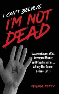 I Can't Believe I'm Not Dead: Escaping Abuse, a Cult, Attempted Murder and Other Insanities...A Story That Cannot Be True, But Is - Hardcover | Diverse Reads