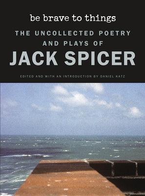 Be Brave to Things: The Uncollected Poetry and Plays of Jack Spicer - Paperback