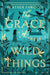 The Grace of Wild Things - Hardcover | Diverse Reads